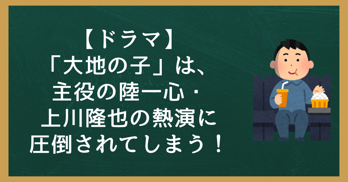 【ドラマ】「大地の子」は、主役の陸一心・上川隆也の熱演に圧倒されてしまう